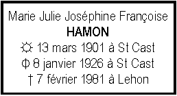 Zone de Texte: Marie Julie Josphine FranoiseHAMON☼ 13 mars 1901  St CastΦ 8 janvier 1926  St Cast 7 fvrier 1981  Lehon